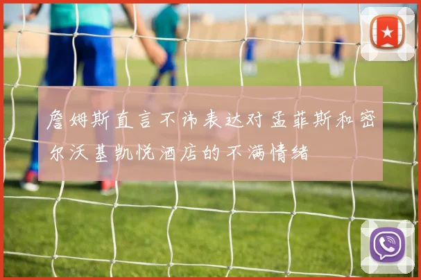 詹姆斯直言不讳表达对孟菲斯和密尔沃基凯悦酒店的不满情绪