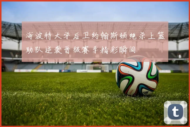 海波特大学后卫约翰斯顿绝杀上篮助队逆袭晋级赛季精彩瞬间