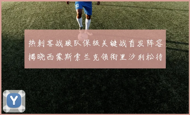 热刺客战狼队保级关键战首发阵容揭晓西蒙斯索兰克领衔里沙利松待命