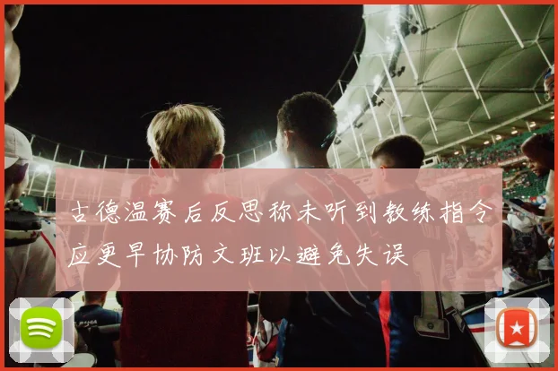 古德温赛后反思称未听到教练指令应更早协防文班以避免失误