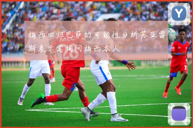 梅西回归巴萨的可能性分析苏亚雷斯表示需询问梅西本人