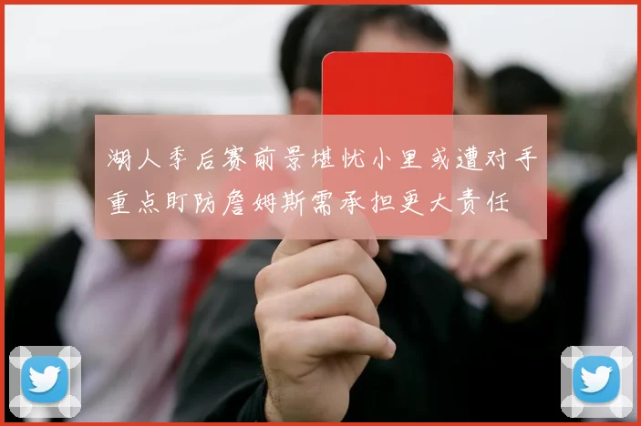 湖人季后赛前景堪忧小里或遭对手重点盯防詹姆斯需承担更大责任